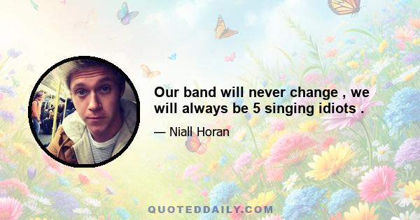 Our band will never change , we will always be 5 singing idiots .