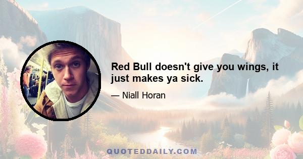 Red Bull doesn't give you wings, it just makes ya sick.