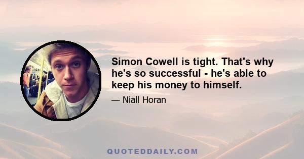 Simon Cowell is tight. That's why he's so successful - he's able to keep his money to himself.