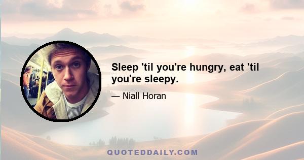 Sleep 'til you're hungry, eat 'til you're sleepy.