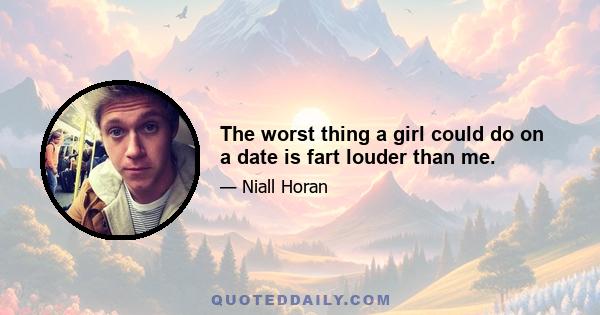 The worst thing a girl could do on a date is fart louder than me.