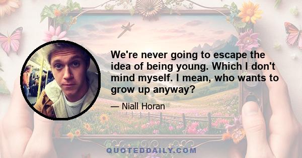 We're never going to escape the idea of being young. Which I don't mind myself. I mean, who wants to grow up anyway?