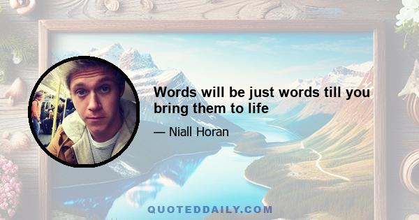 Words will be just words till you bring them to life