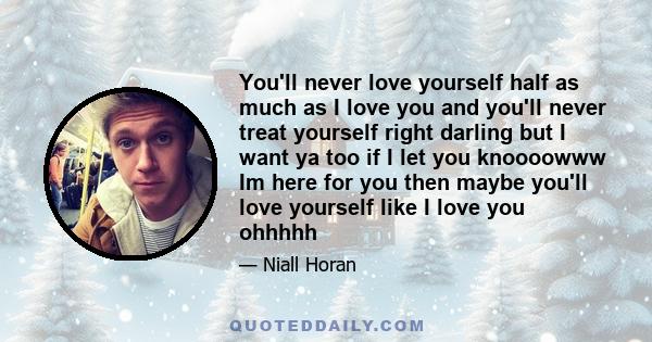 You'll never love yourself half as much as I love you and you'll never treat yourself right darling but I want ya too if I let you knoooowww Im here for you then maybe you'll love yourself like I love you ohhhhh