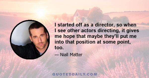 I started off as a director, so when I see other actors directing, it gives me hope that maybe they'll put me into that position at some point, too.