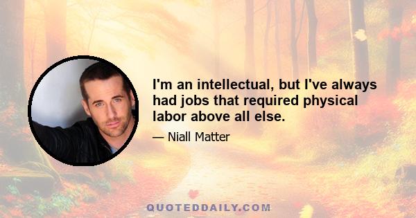 I'm an intellectual, but I've always had jobs that required physical labor above all else.