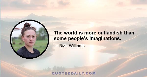 The world is more outlandish than some people’s imaginations.