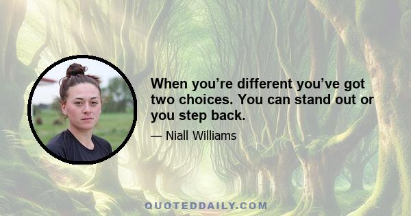 When you’re different you’ve got two choices. You can stand out or you step back.