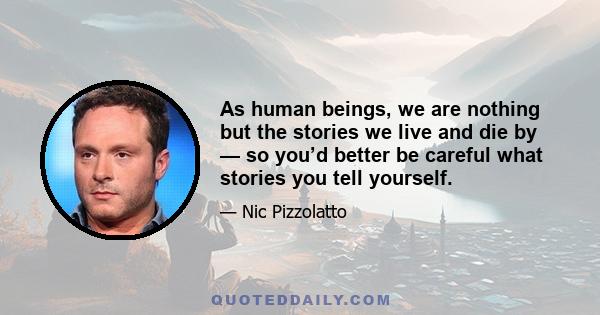 As human beings, we are nothing but the stories we live and die by — so you’d better be careful what stories you tell yourself.