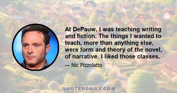 At DePauw, I was teaching writing and fiction. The things I wanted to teach, more than anything else, were form and theory of the novel, of narrative. I liked those classes.