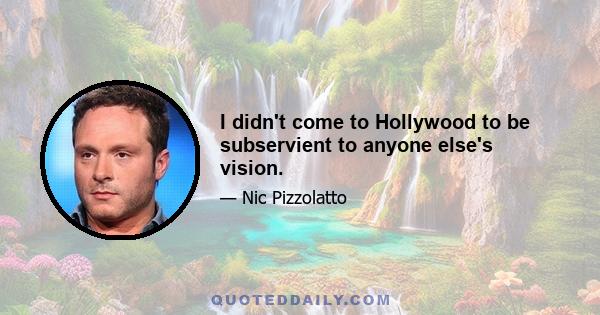 I didn't come to Hollywood to be subservient to anyone else's vision.