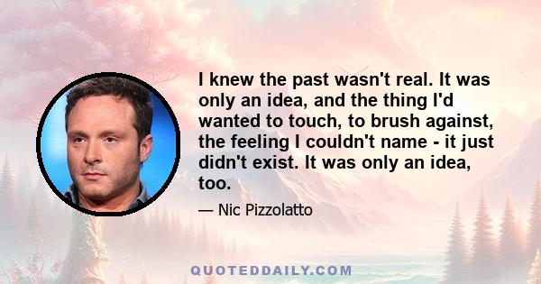 I knew the past wasn't real. It was only an idea, and the thing I'd wanted to touch, to brush against, the feeling I couldn't name - it just didn't exist. It was only an idea, too.