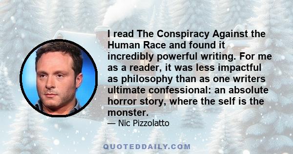 I read The Conspiracy Against the Human Race and found it incredibly powerful writing. For me as a reader, it was less impactful as philosophy than as one writers ultimate confessional: an absolute horror story, where