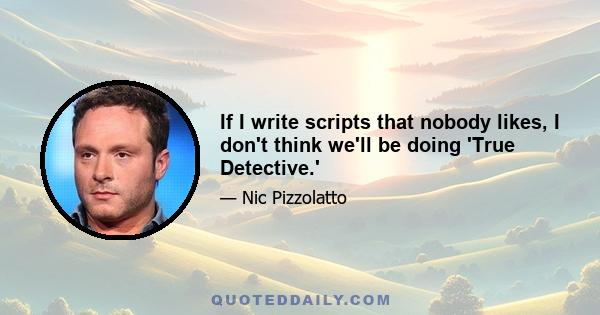 If I write scripts that nobody likes, I don't think we'll be doing 'True Detective.'