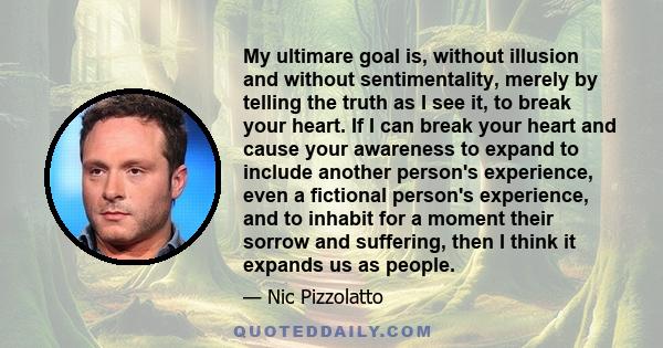 My ultimare goal is, without illusion and without sentimentality, merely by telling the truth as I see it, to break your heart. If I can break your heart and cause your awareness to expand to include another person's