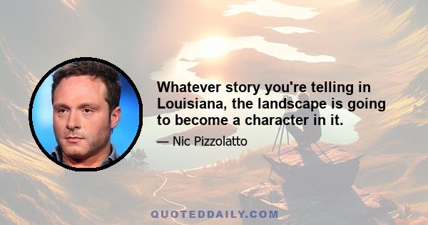 Whatever story you're telling in Louisiana, the landscape is going to become a character in it.