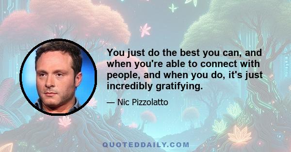 You just do the best you can, and when you're able to connect with people, and when you do, it's just incredibly gratifying.