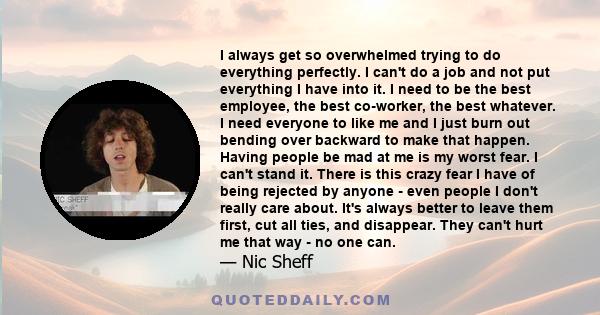 I always get so overwhelmed trying to do everything perfectly. I can't do a job and not put everything I have into it. I need to be the best employee, the best co-worker, the best whatever. I need everyone to like me