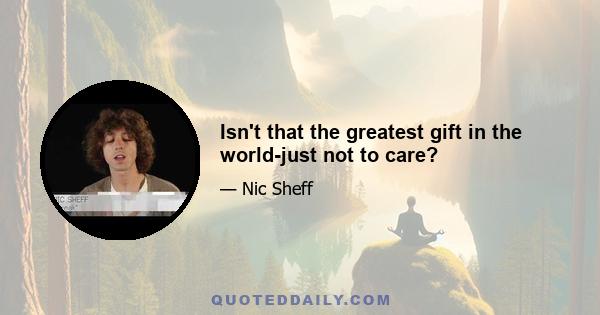 Isn't that the greatest gift in the world-just not to care?