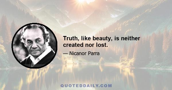 Truth, like beauty, is neither created nor lost.