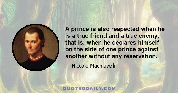 A prince is also respected when he is a true friend and a true enemy; that is, when he declares himself on the side of one prince against another without any reservation.