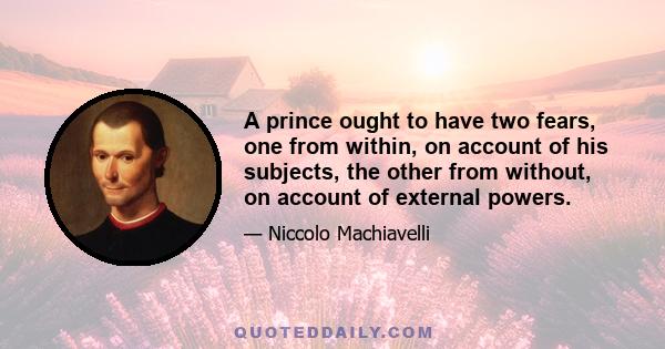 A prince ought to have two fears, one from within, on account of his subjects, the other from without, on account of external powers.