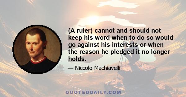 (A ruler) cannot and should not keep his word when to do so would go against his interests or when the reason he pledged it no longer holds.