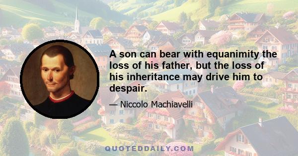 A son can bear with equanimity the loss of his father, but the loss of his inheritance may drive him to despair.