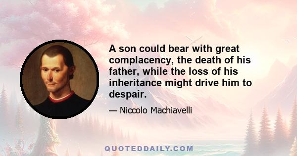 A son could bear with great complacency, the death of his father, while the loss of his inheritance might drive him to despair.