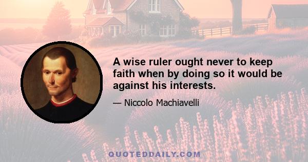 A wise ruler ought never to keep faith when by doing so it would be against his interests.