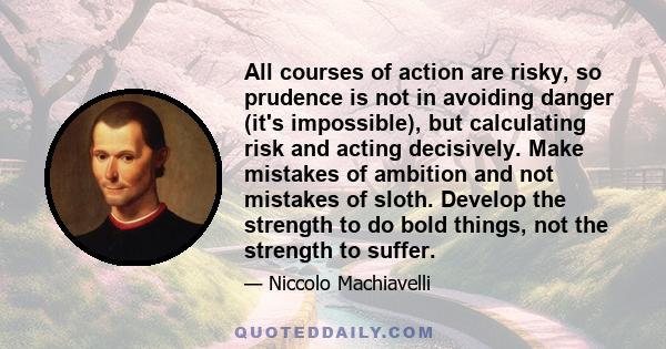 All courses of action are risky, so prudence is not in avoiding danger (it's impossible), but calculating risk and acting decisively. Make mistakes of ambition and not mistakes of sloth. Develop the strength to do bold