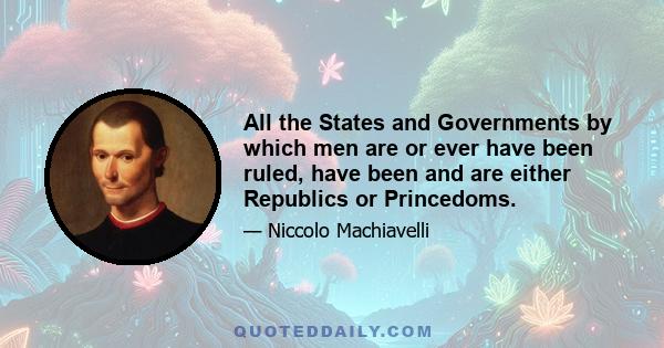 All the States and Governments by which men are or ever have been ruled, have been and are either Republics or Princedoms.