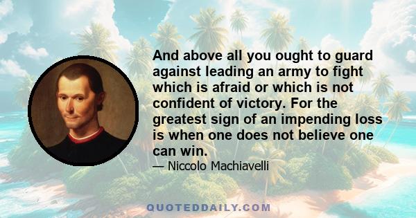 And above all you ought to guard against leading an army to fight which is afraid or which is not confident of victory. For the greatest sign of an impending loss is when one does not believe one can win.