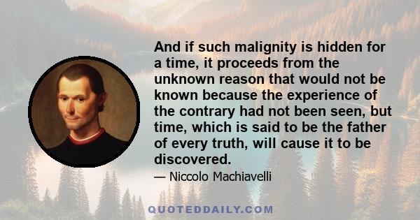 And if such malignity is hidden for a time, it proceeds from the unknown reason that would not be known because the experience of the contrary had not been seen, but time, which is said to be the father of every truth,