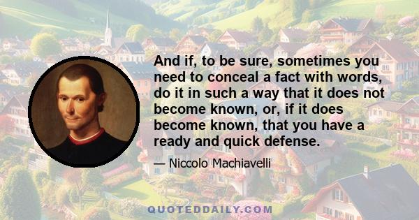 And if, to be sure, sometimes you need to conceal a fact with words, do it in such a way that it does not become known, or, if it does become known, that you have a ready and quick defense.