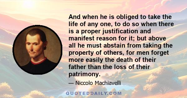 And when he is obliged to take the life of any one, to do so when there is a proper justification and manifest reason for it; but above all he must abstain from taking the property of others, for men forget more easily