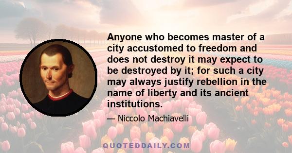 Anyone who becomes master of a city accustomed to freedom and does not destroy it may expect to be destroyed by it; for such a city may always justify rebellion in the name of liberty and its ancient institutions.