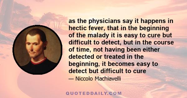 as the physicians say it happens in hectic fever, that in the beginning of the malady it is easy to cure but difficult to detect, but in the course of time, not having been either detected or treated in the beginning,