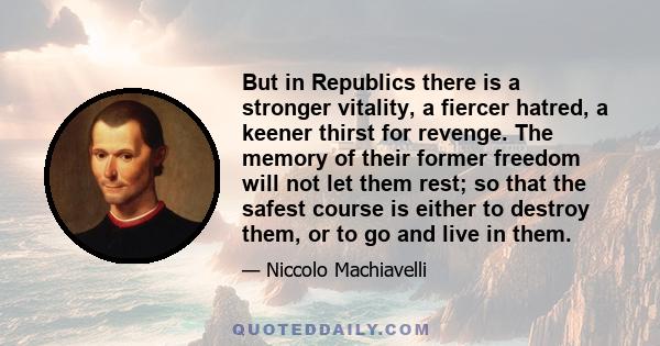 But in Republics there is a stronger vitality, a fiercer hatred, a keener thirst for revenge. The memory of their former freedom will not let them rest; so that the safest course is either to destroy them, or to go and