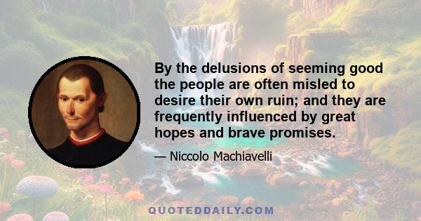 By the delusions of seeming good the people are often misled to desire their own ruin; and they are frequently influenced by great hopes and brave promises.