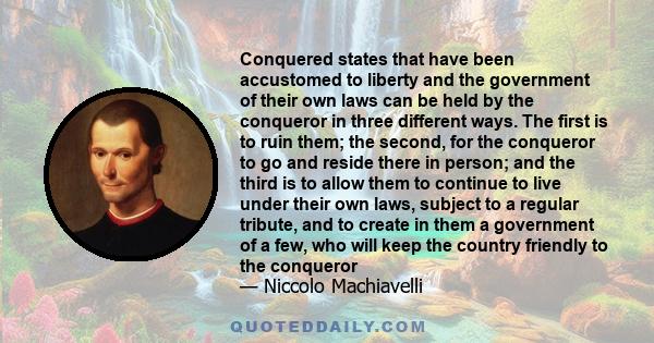 Conquered states that have been accustomed to liberty and the government of their own laws can be held by the conqueror in three different ways. The first is to ruin them; the second, for the conqueror to go and reside