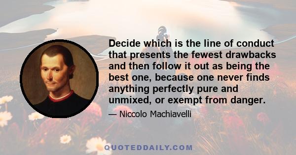 Decide which is the line of conduct that presents the fewest drawbacks and then follow it out as being the best one, because one never finds anything perfectly pure and unmixed, or exempt from danger.