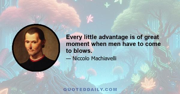 Every little advantage is of great moment when men have to come to blows.