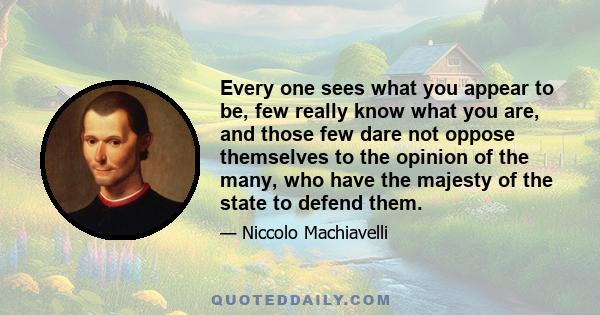 Every one sees what you appear to be, few really know what you are, and those few dare not oppose themselves to the opinion of the many, who have the majesty of the state to defend them.