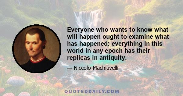 Everyone who wants to know what will happen ought to examine what has happened: everything in this world in any epoch has their replicas in antiquity.