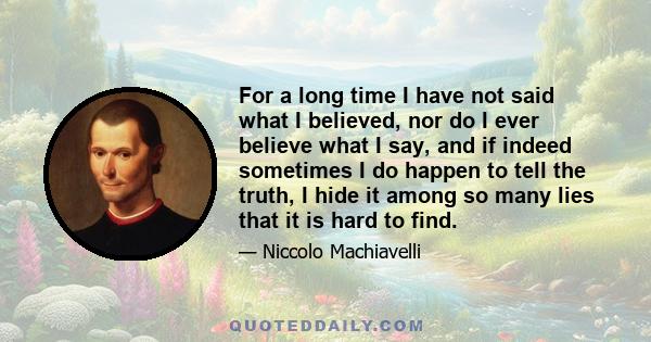 For a long time I have not said what I believed, nor do I ever believe what I say, and if indeed sometimes I do happen to tell the truth, I hide it among so many lies that it is hard to find.