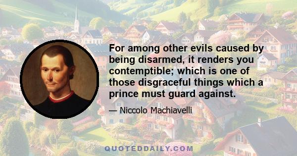 For among other evils caused by being disarmed, it renders you contemptible; which is one of those disgraceful things which a prince must guard against.