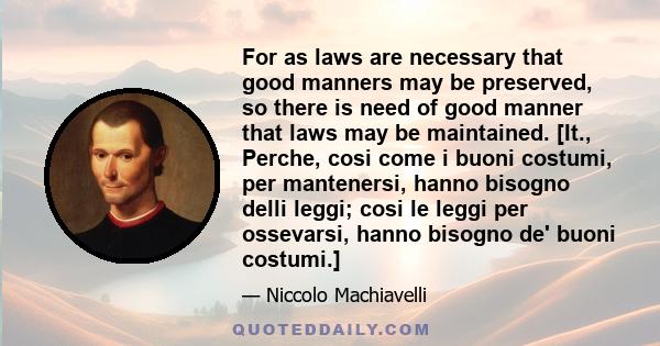 For as laws are necessary that good manners may be preserved, so there is need of good manner that laws may be maintained. [It., Perche, cosi come i buoni costumi, per mantenersi, hanno bisogno delli leggi; cosi le