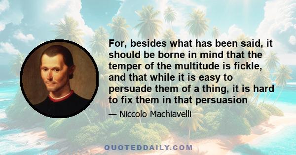 For, besides what has been said, it should be borne in mind that the temper of the multitude is fickle, and that while it is easy to persuade them of a thing, it is hard to fix them in that persuasion