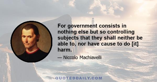 For government consists in nothing else but so controlling subjects that they shall neither be able to, nor have cause to do [it] harm.